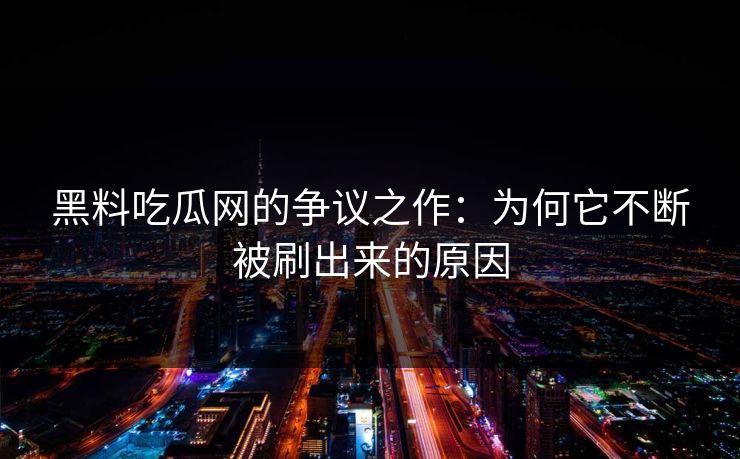 黑料吃瓜网的争议之作：为何它不断被刷出来的原因