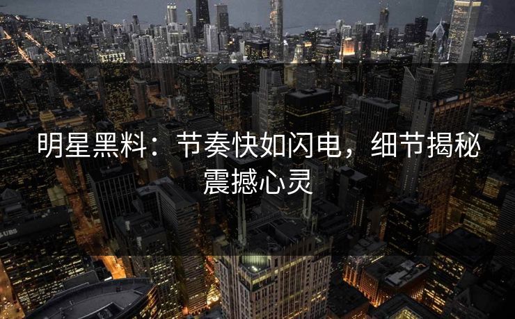明星黑料：节奏快如闪电，细节揭秘震撼心灵