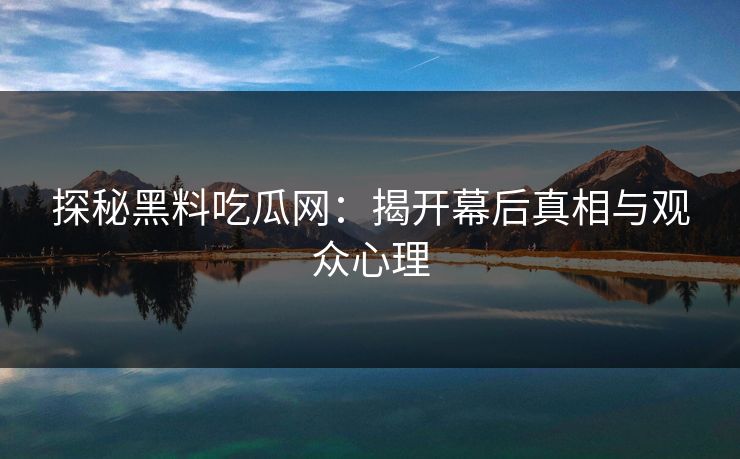 探秘黑料吃瓜网：揭开幕后真相与观众心理