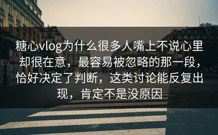 糖心vlog为什么很多人嘴上不说心里却很在意，最容易被忽略的那一段，恰好决定了判断，这类讨论能反复出现，肯定不是没原因