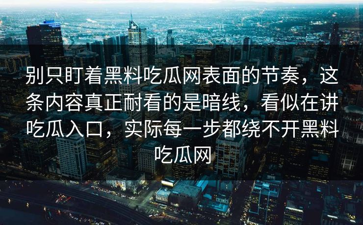 别只盯着黑料吃瓜网表面的节奏，这条内容真正耐看的是暗线，看似在讲吃瓜入口，实际每一步都绕不开黑料吃瓜网