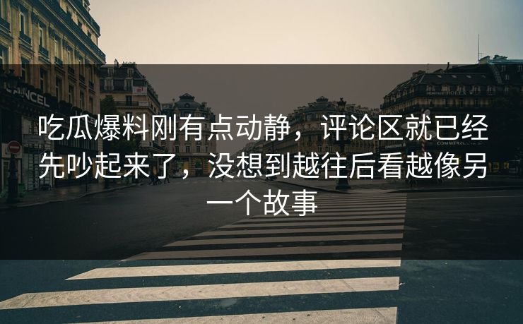 吃瓜爆料刚有点动静，评论区就已经先吵起来了，没想到越往后看越像另一个故事