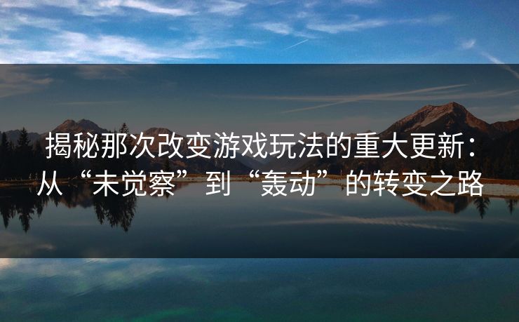 揭秘那次改变游戏玩法的重大更新：从“未觉察”到“轰动”的转变之路