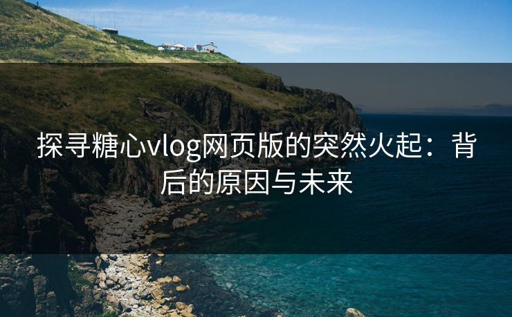 探寻糖心vlog网页版的突然火起：背后的原因与未来