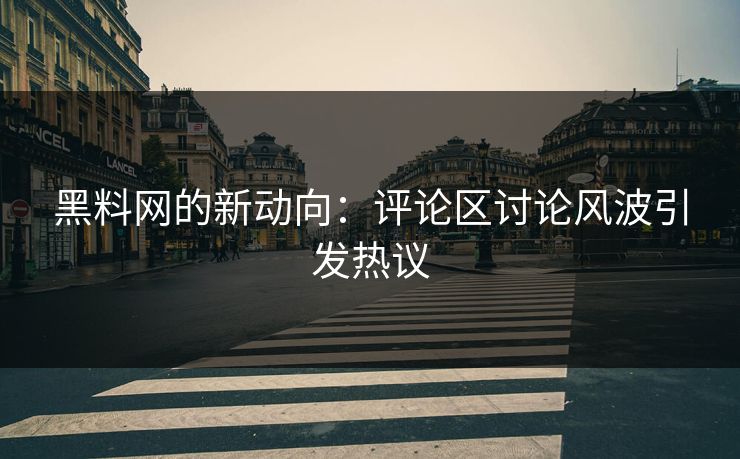 黑料网的新动向:评论区讨论风波引发热议 黑料网的新动向:评论区讨论风波引发热议