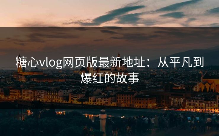 糖心vlog网页版最新地址：从平凡到爆红的故事