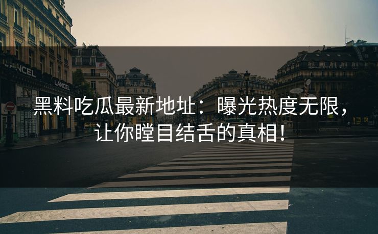 黑料吃瓜最新地址：曝光热度无限，让你瞠目结舌的真相！