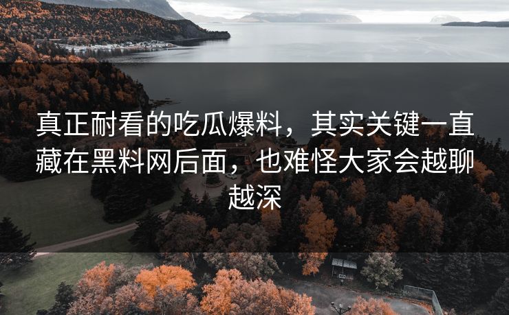 真正耐看的吃瓜爆料，其实关键一直藏在黑料网后面，也难怪大家会越聊越深