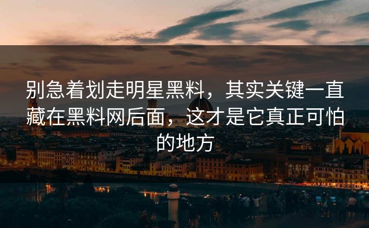 别急着划走明星黑料，其实关键一直藏在黑料网后面，这才是它真正可怕的地方