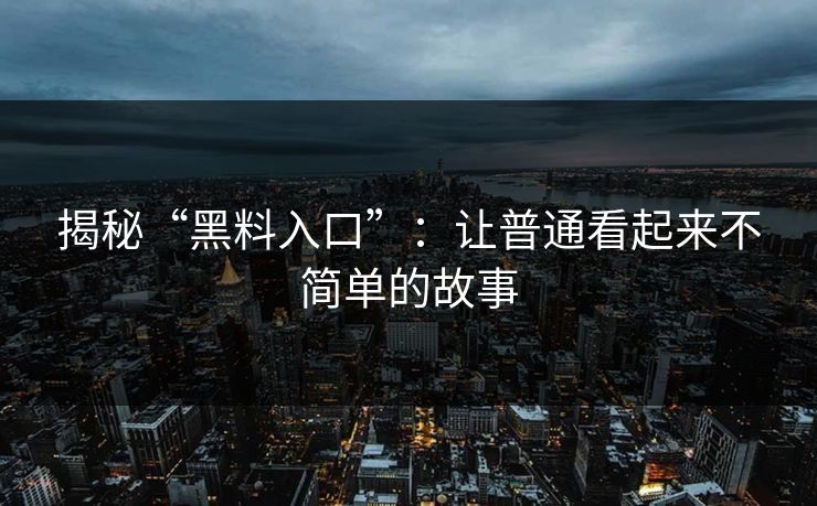 揭秘“黑料入口”：让普通看起来不简单的故事