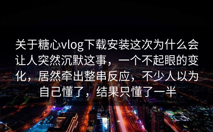 关于糖心vlog下载安装这次为什么会让人突然沉默这事,一个不起眼的变化,居然牵出整串反应,不少人以为自己懂了,结果只懂了一半 关于糖心vlog下载安装这次为什么会让人突然沉默这事,一个不起眼的变化,居然牵出整串反应,不少人以为自己懂了,结果只懂了一半