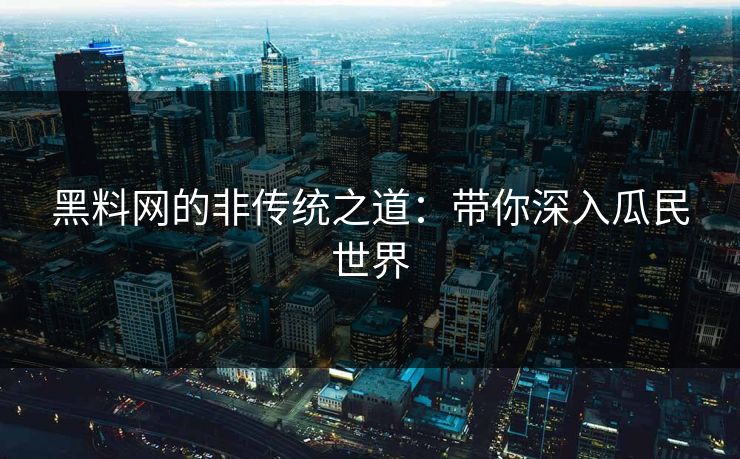 黑料网的非传统之道：带你深入瓜民世界