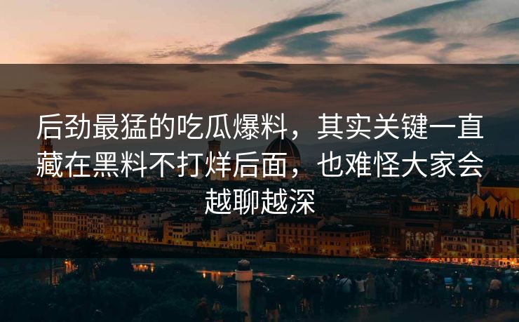 后劲最猛的吃瓜爆料，其实关键一直藏在黑料不打烊后面，也难怪大家会越聊越深