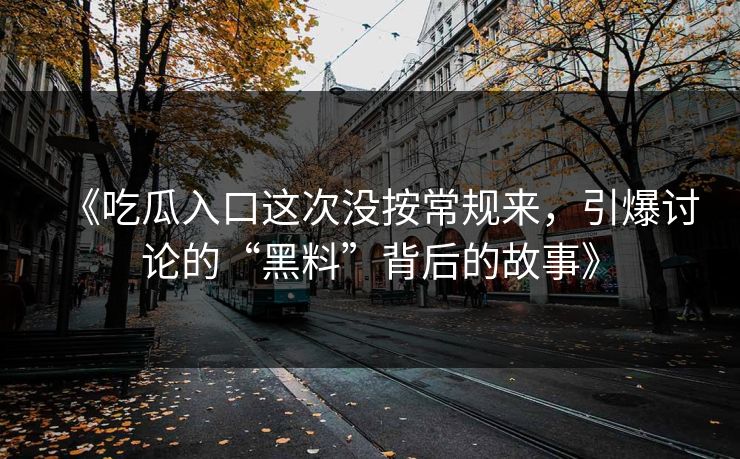 《吃瓜入口这次没按常规来，引爆讨论的“黑料”背后的故事》