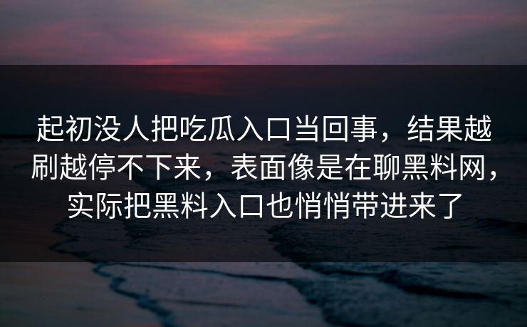 起初没人把吃瓜入口当回事，结果越刷越停不下来，表面像是在聊黑料网，实际把黑料入口也悄悄带进来了