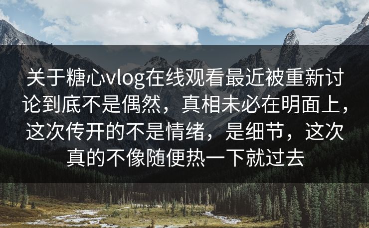 关于糖心vlog在线观看最近被重新讨论到底不是偶然，真相未必在明面上，这次传开的不是情绪，是细节，这次真的不像随便热一下就过去