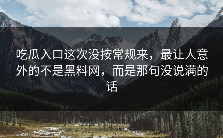 吃瓜入口这次没按常规来，最让人意外的不是黑料网，而是那句没说满的话