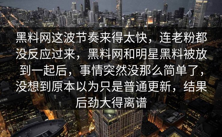 黑料网这波节奏来得太快，连老粉都没反应过来，黑料网和明星黑料被放到一起后，事情突然没那么简单了，没想到原本以为只是普通更新，结果后劲大得离谱