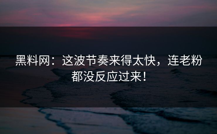 黑料网：这波节奏来得太快，连老粉都没反应过来！