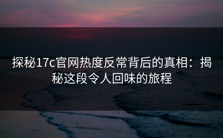 探秘17c官网热度反常背后的真相：揭秘这段令人回味的旅程