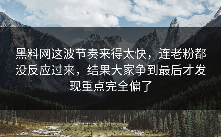 黑料网这波节奏来得太快，连老粉都没反应过来，结果大家争到最后才发现重点完全偏了
