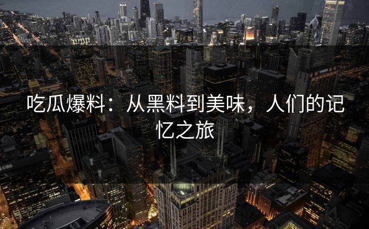 吃瓜爆料：从黑料到美味，人们的记忆之旅