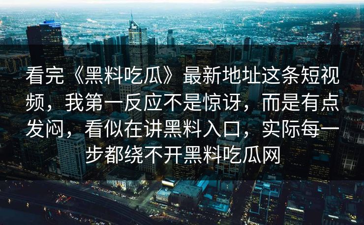 看完《黑料吃瓜》最新地址这条短视频，我第一反应不是惊讶，而是有点发闷，看似在讲黑料入口，实际每一步都绕不开黑料吃瓜网