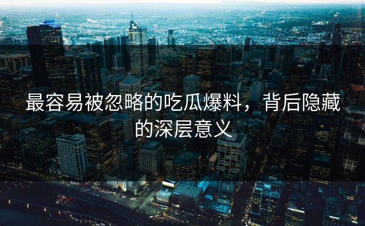 最容易被忽略的吃瓜爆料，背后隐藏的深层意义