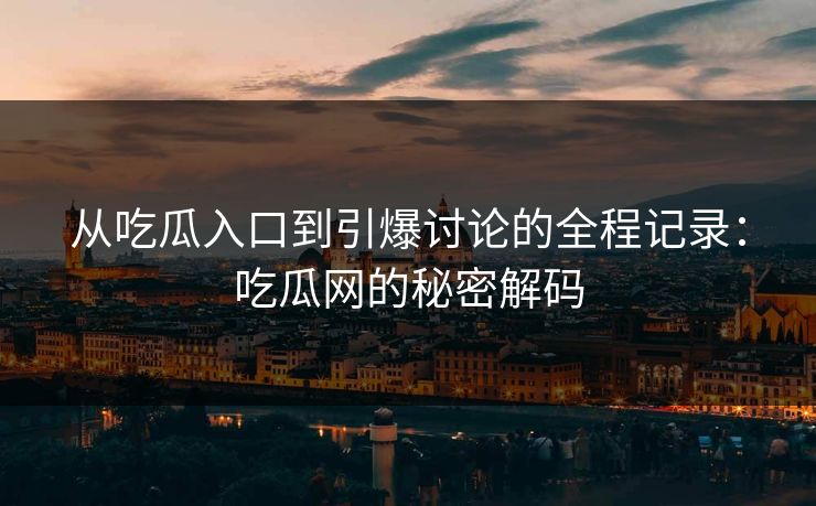 从吃瓜入口到引爆讨论的全程记录：吃瓜网的秘密解码