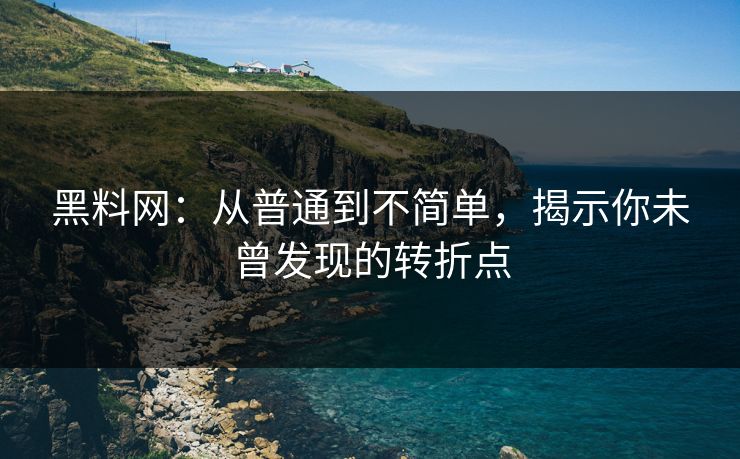 黑料网：从普通到不简单，揭示你未曾发现的转折点