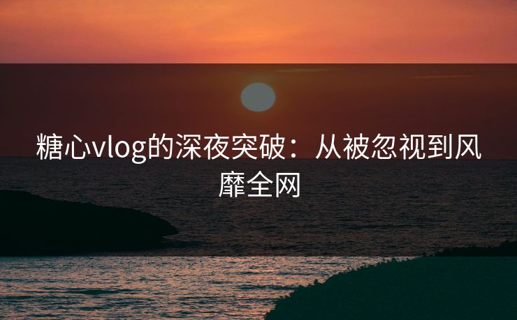 糖心vlog的深夜突破：从被忽视到风靡全网