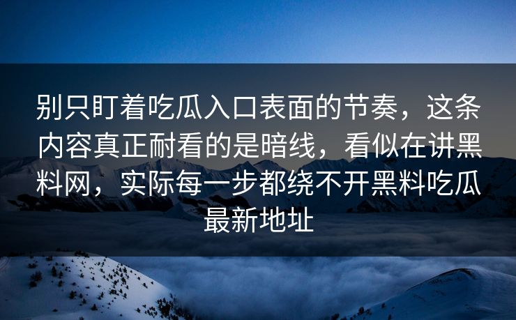 别只盯着吃瓜入口表面的节奏，这条内容真正耐看的是暗线，看似在讲黑料网，实际每一步都绕不开黑料吃瓜最新地址