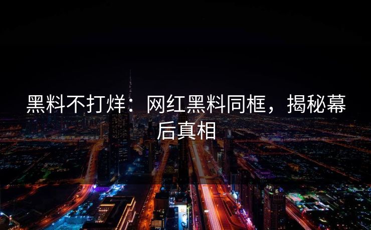 黑料不打烊：网红黑料同框，揭秘幕后真相
