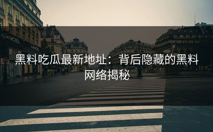 黑料吃瓜最新地址：背后隐藏的黑料网络揭秘