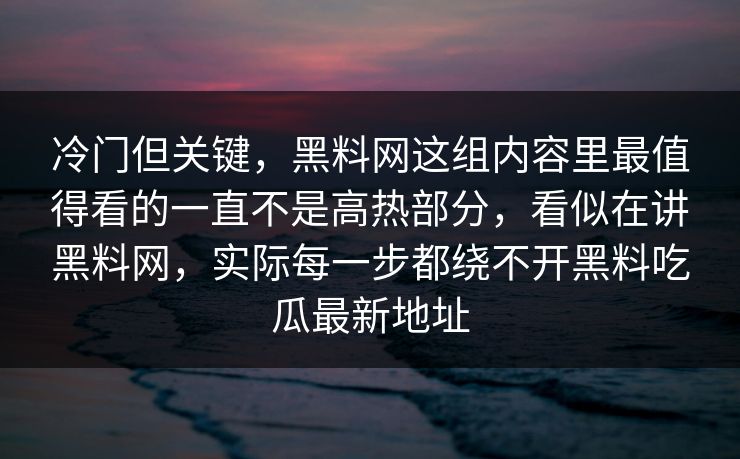冷门但关键，黑料网这组内容里最值得看的一直不是高热部分，看似在讲黑料网，实际每一步都绕不开黑料吃瓜最新地址