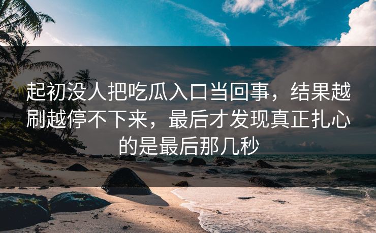 起初没人把吃瓜入口当回事，结果越刷越停不下来，最后才发现真正扎心的是最后那几秒