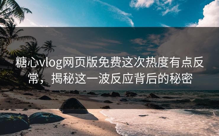 糖心vlog网页版免费这次热度有点反常，揭秘这一波反应背后的秘密