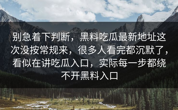 别急着下判断，黑料吃瓜最新地址这次没按常规来，很多人看完都沉默了，看似在讲吃瓜入口，实际每一步都绕不开黑料入口