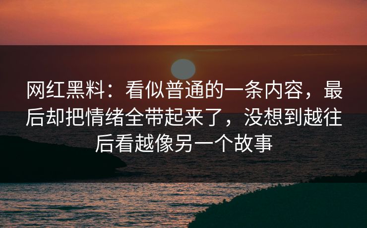 网红黑料：看似普通的一条内容，最后却把情绪全带起来了，没想到越往后看越像另一个故事