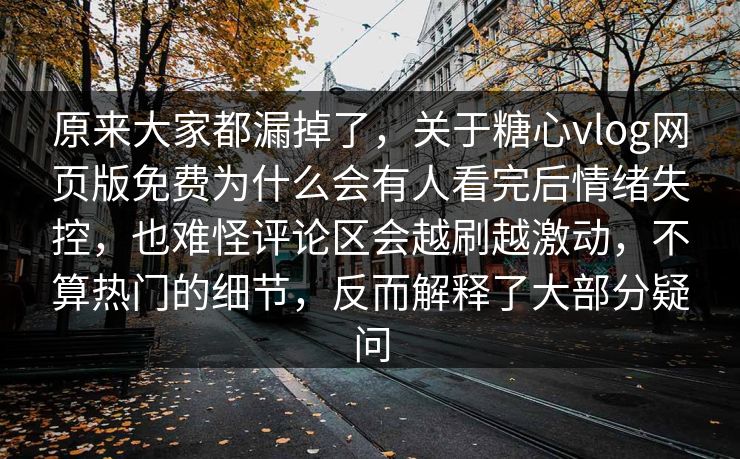 原来大家都漏掉了,关于糖心vlog网页版免费为什么会有人看完后情绪失控,也难怪评论区会越刷越激动,不算热门的细节,反而解释了大部分疑问 原来大家都漏掉了,关于糖心vlog网页版免费为什么会有人看完后情绪失控,也难怪评论区会越刷越激动,不算热门的细节,反而解释了大部分疑问