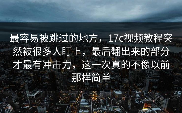 最容易被跳过的地方，17c视频教程突然被很多人盯上，最后翻出来的部分才最有冲击力，这一次真的不像以前那样简单