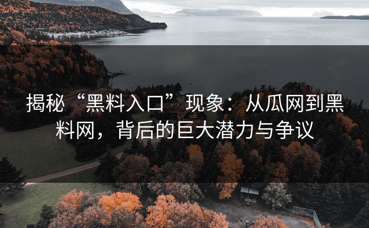 揭秘“黑料入口”现象:从瓜网到黑料网,背后的巨大潜力与争议 揭秘“黑料入口”现象:从瓜网到黑料网,背后的巨大潜力与争议
