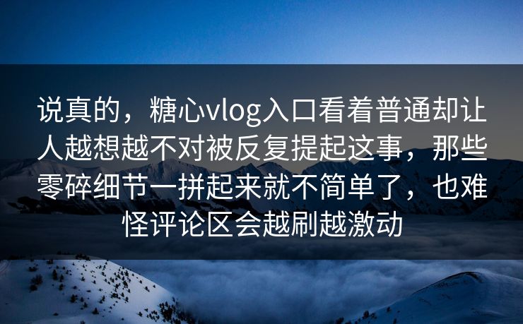 说真的，糖心vlog入口看着普通却让人越想越不对被反复提起这事，那些零碎细节一拼起来就不简单了，也难怪评论区会越刷越激动