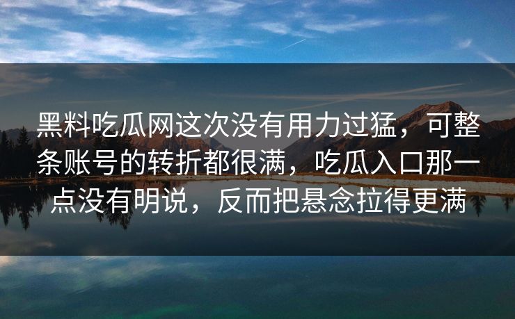 黑料吃瓜网这次没有用力过猛，可整条账号的转折都很满，吃瓜入口那一点没有明说，反而把悬念拉得更满