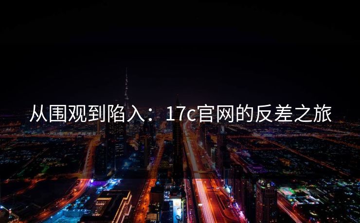 从围观到陷入：17c官网的反差之旅