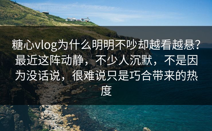 糖心vlog为什么明明不吵却越看越悬？最近这阵动静，不少人沉默，不是因为没话说，很难说只是巧合带来的热度