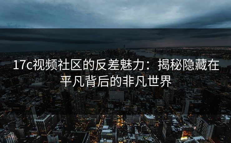 17c视频社区的反差魅力：揭秘隐藏在平凡背后的非凡世界