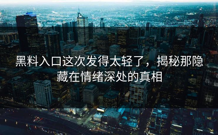 黑料入口这次发得太轻了，揭秘那隐藏在情绪深处的真相