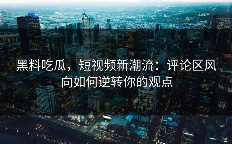 黑料吃瓜，短视频新潮流：评论区风向如何逆转你的观点