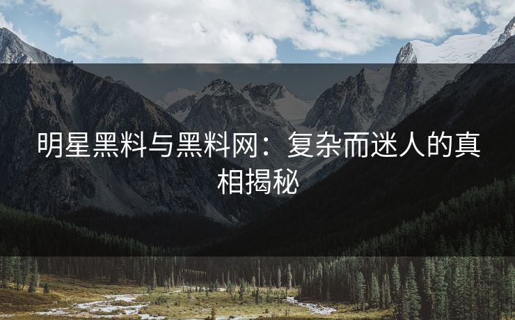 明星黑料与黑料网：复杂而迷人的真相揭秘